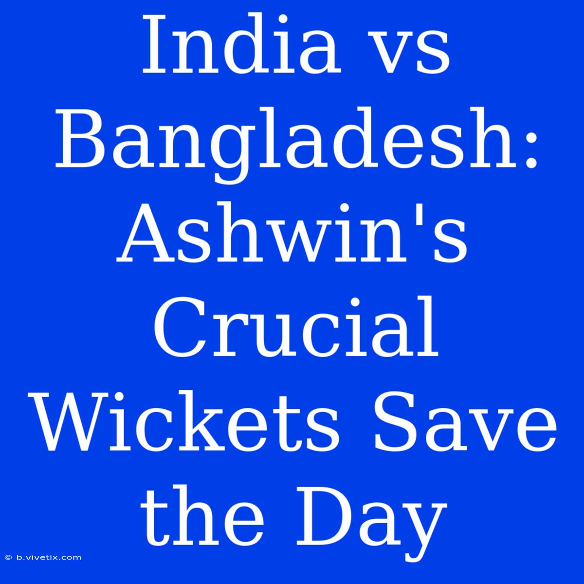 India Vs Bangladesh: Ashwin's Crucial Wickets Save The Day