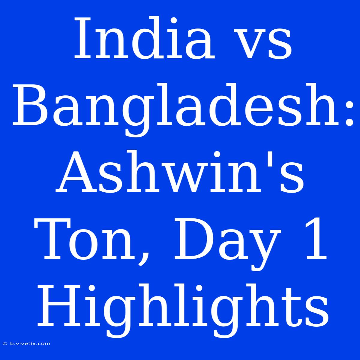 India Vs Bangladesh: Ashwin's Ton, Day 1 Highlights