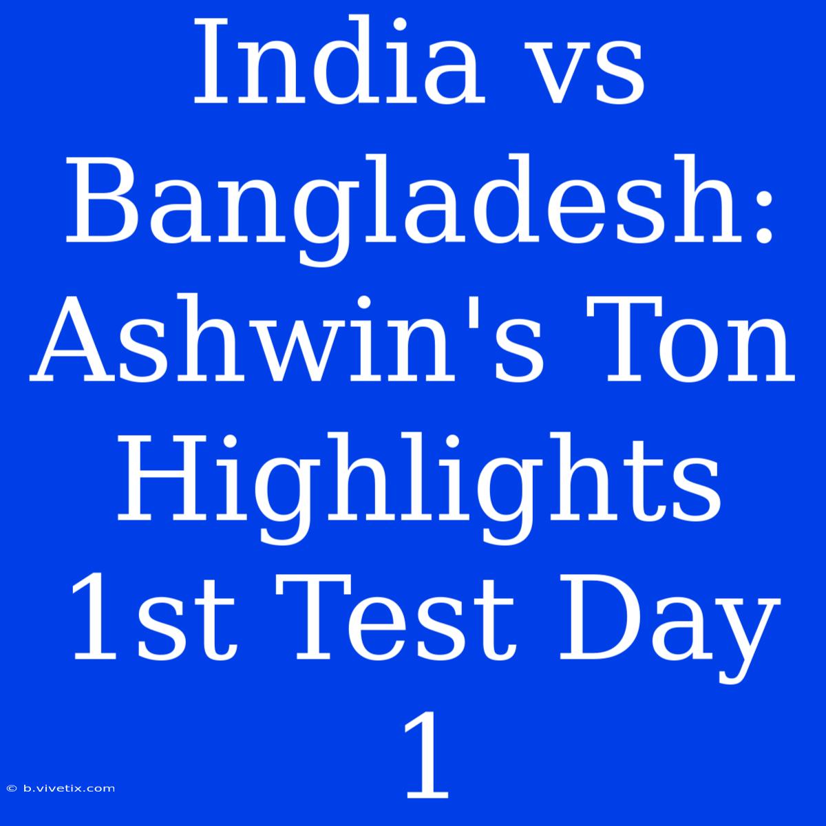 India Vs Bangladesh: Ashwin's Ton Highlights 1st Test Day 1