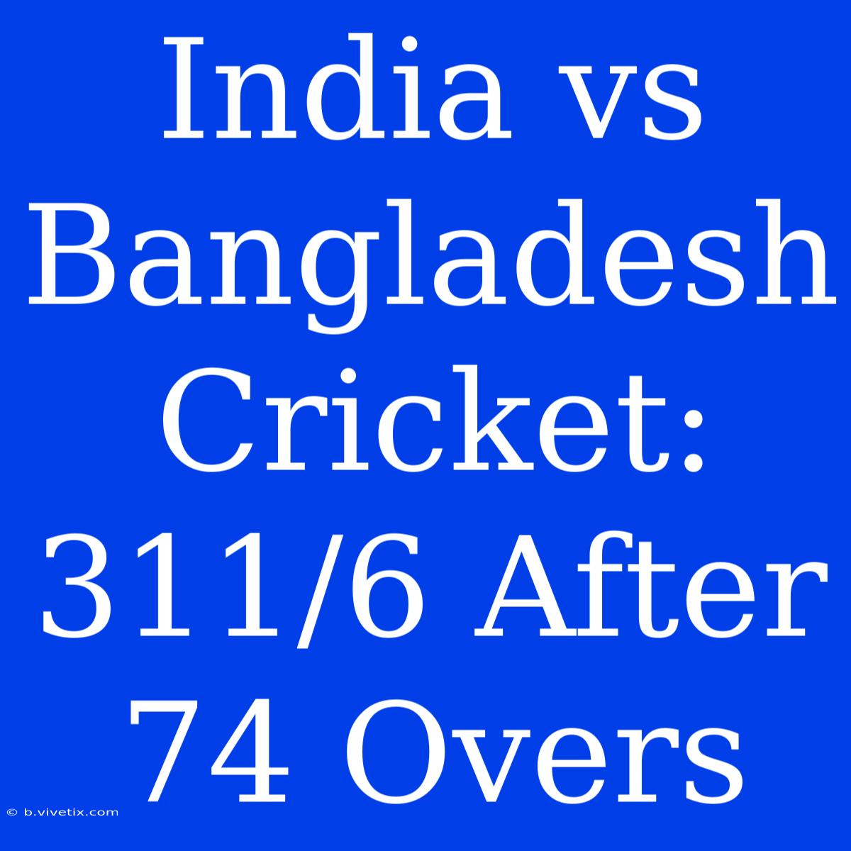 India Vs Bangladesh Cricket: 311/6 After 74 Overs