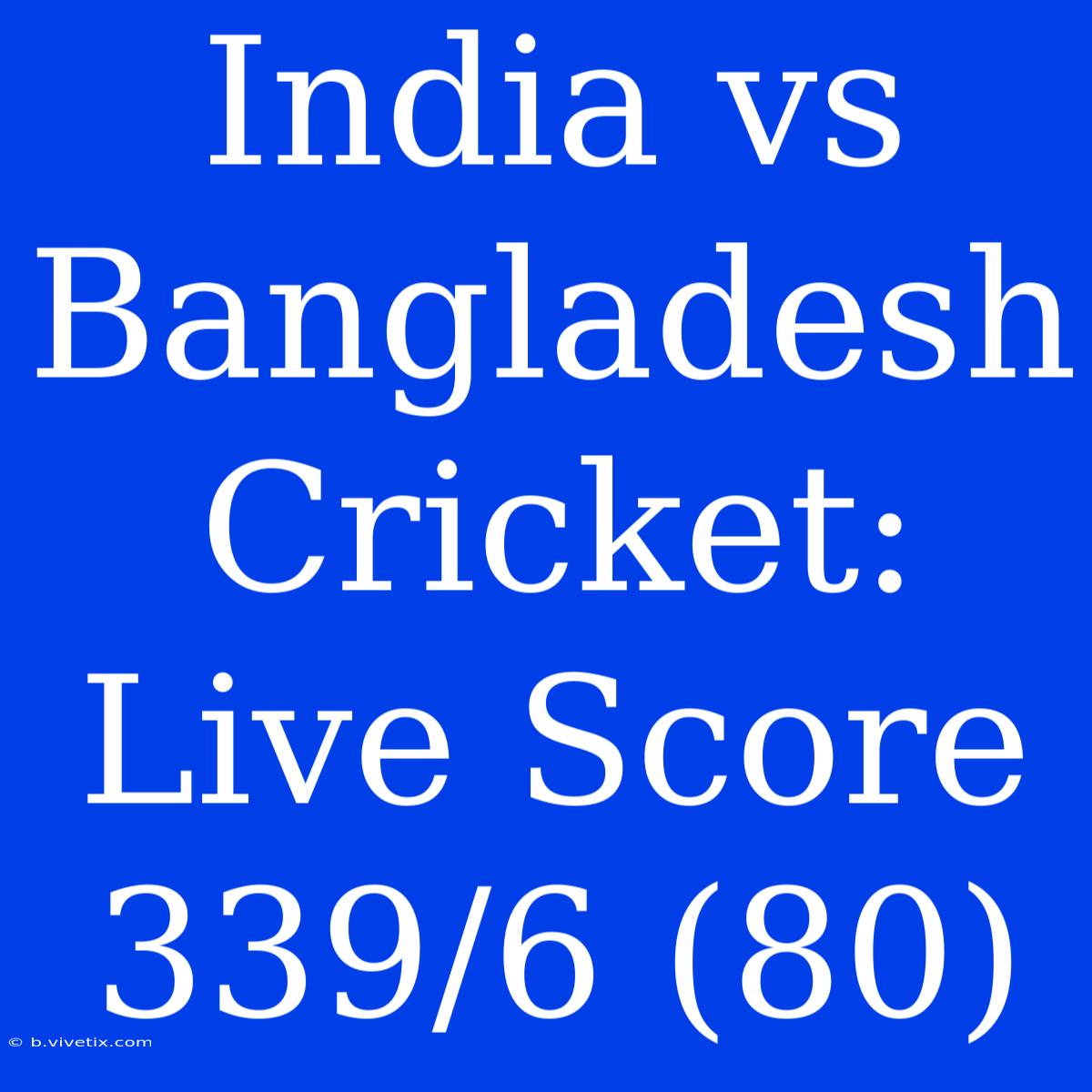 India Vs Bangladesh Cricket: Live Score 339/6 (80)