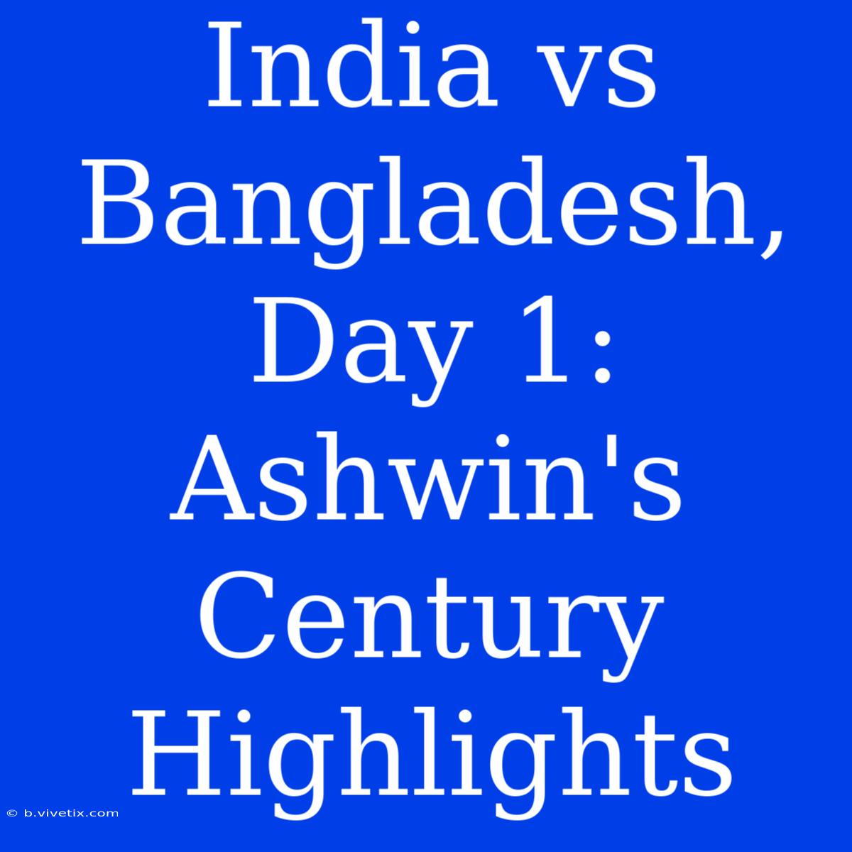 India Vs Bangladesh, Day 1: Ashwin's Century Highlights