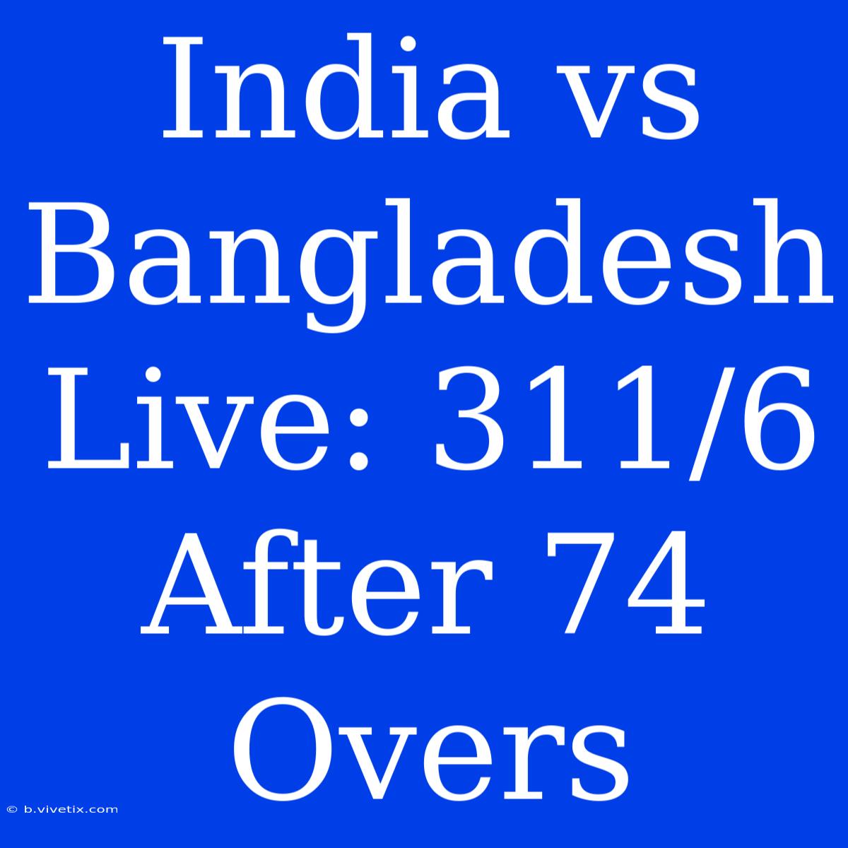 India Vs Bangladesh Live: 311/6 After 74 Overs