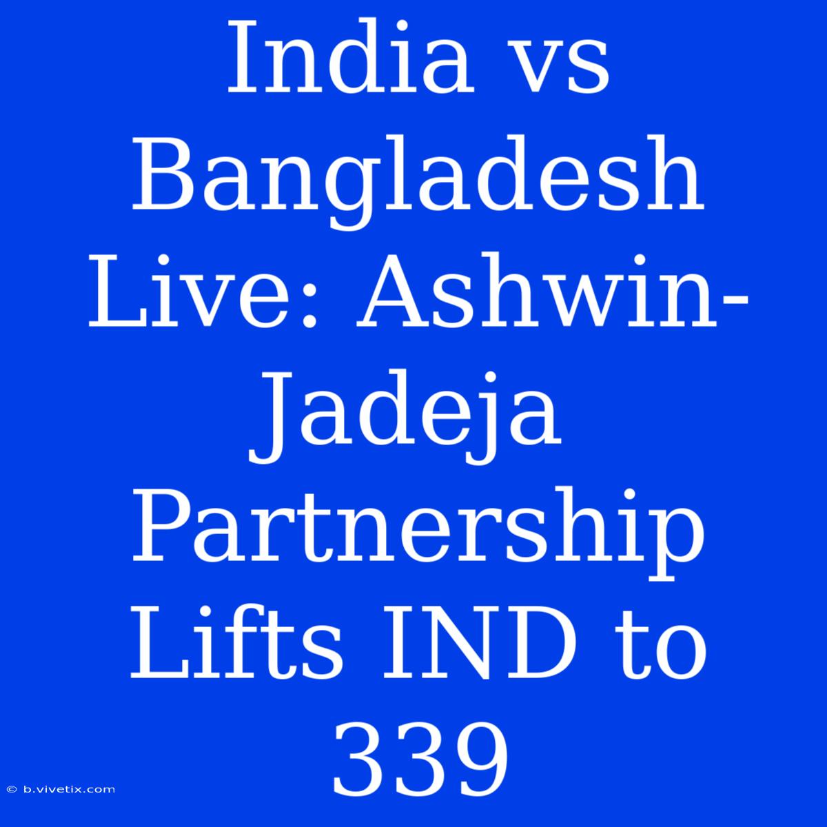 India Vs Bangladesh Live: Ashwin-Jadeja Partnership Lifts IND To 339