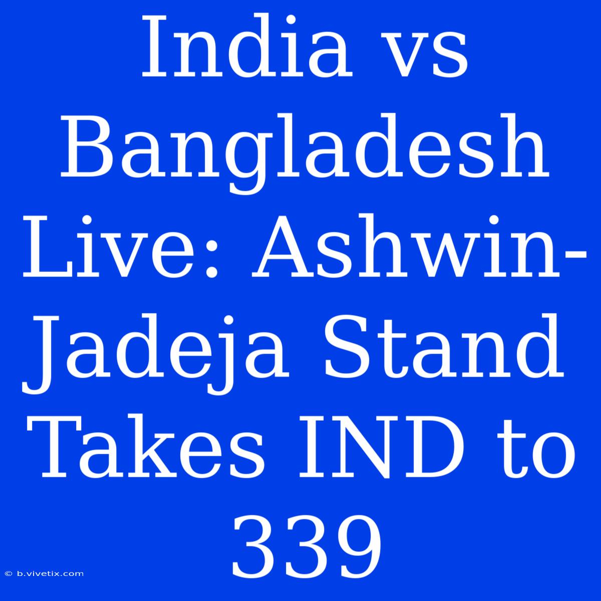 India Vs Bangladesh Live: Ashwin-Jadeja Stand Takes IND To 339