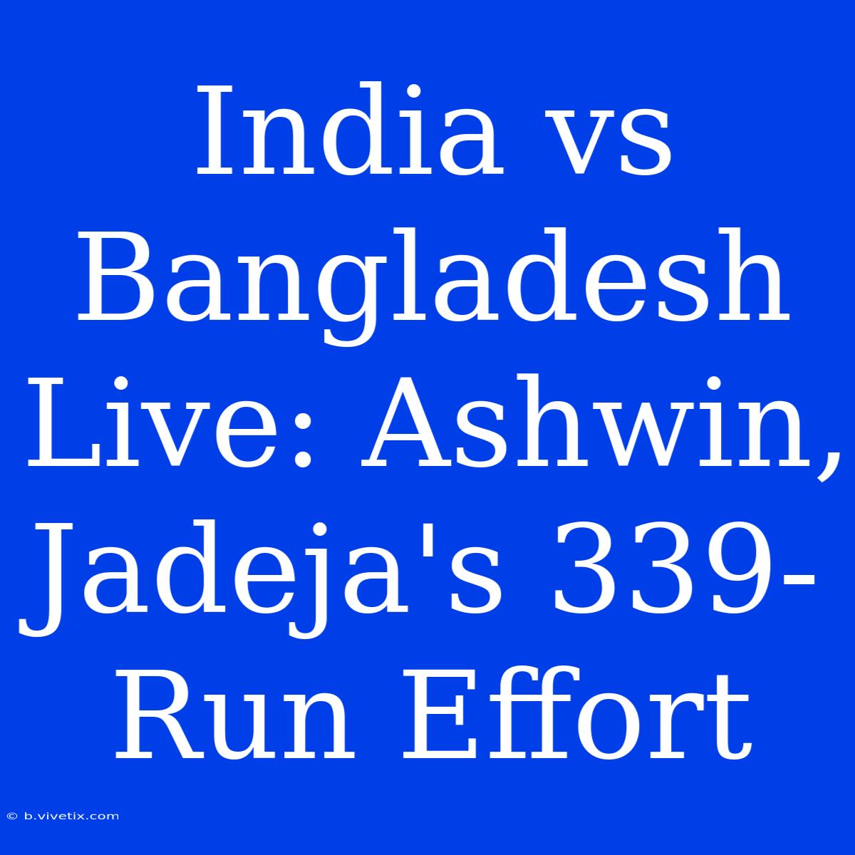 India Vs Bangladesh Live: Ashwin, Jadeja's 339-Run Effort