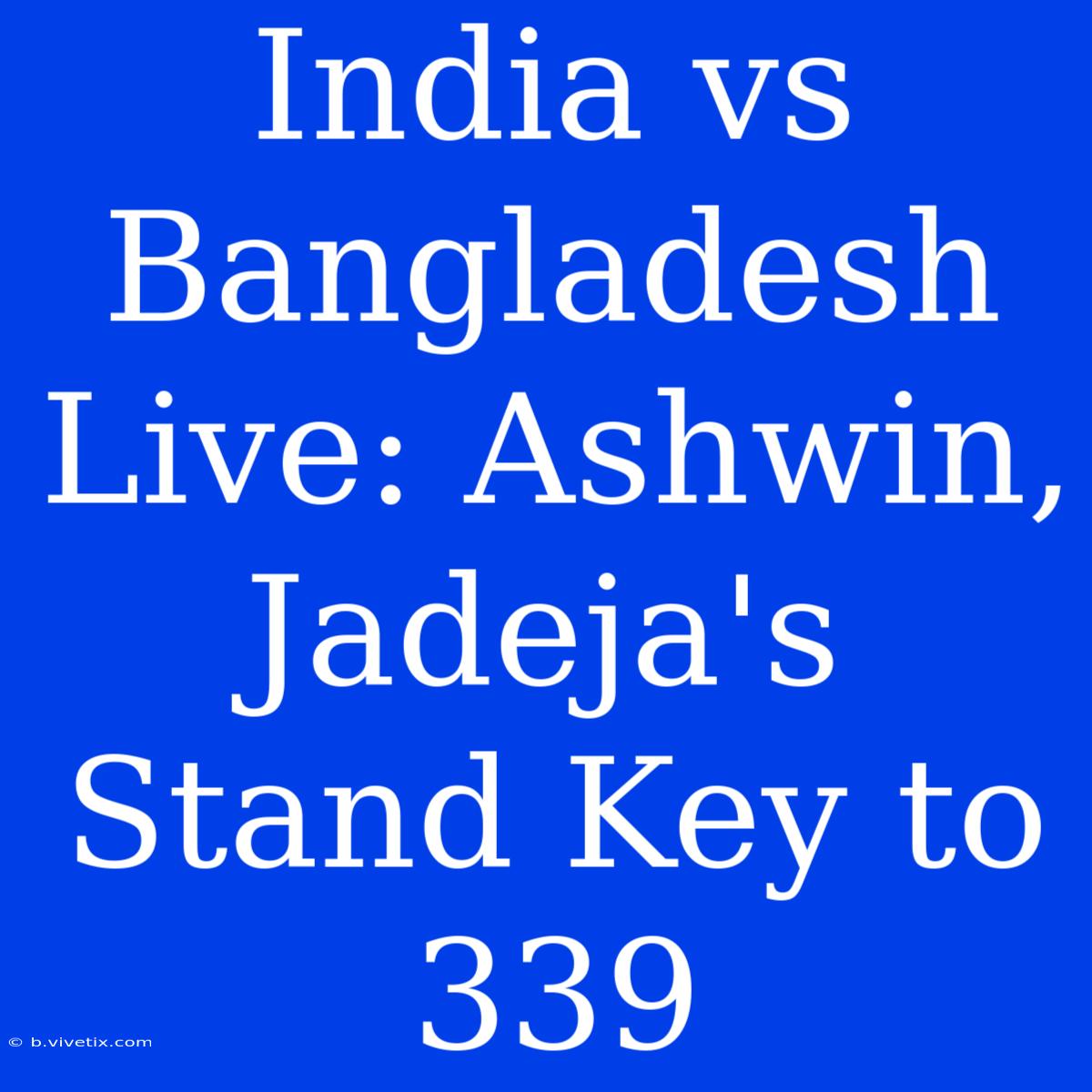 India Vs Bangladesh Live: Ashwin, Jadeja's Stand Key To 339