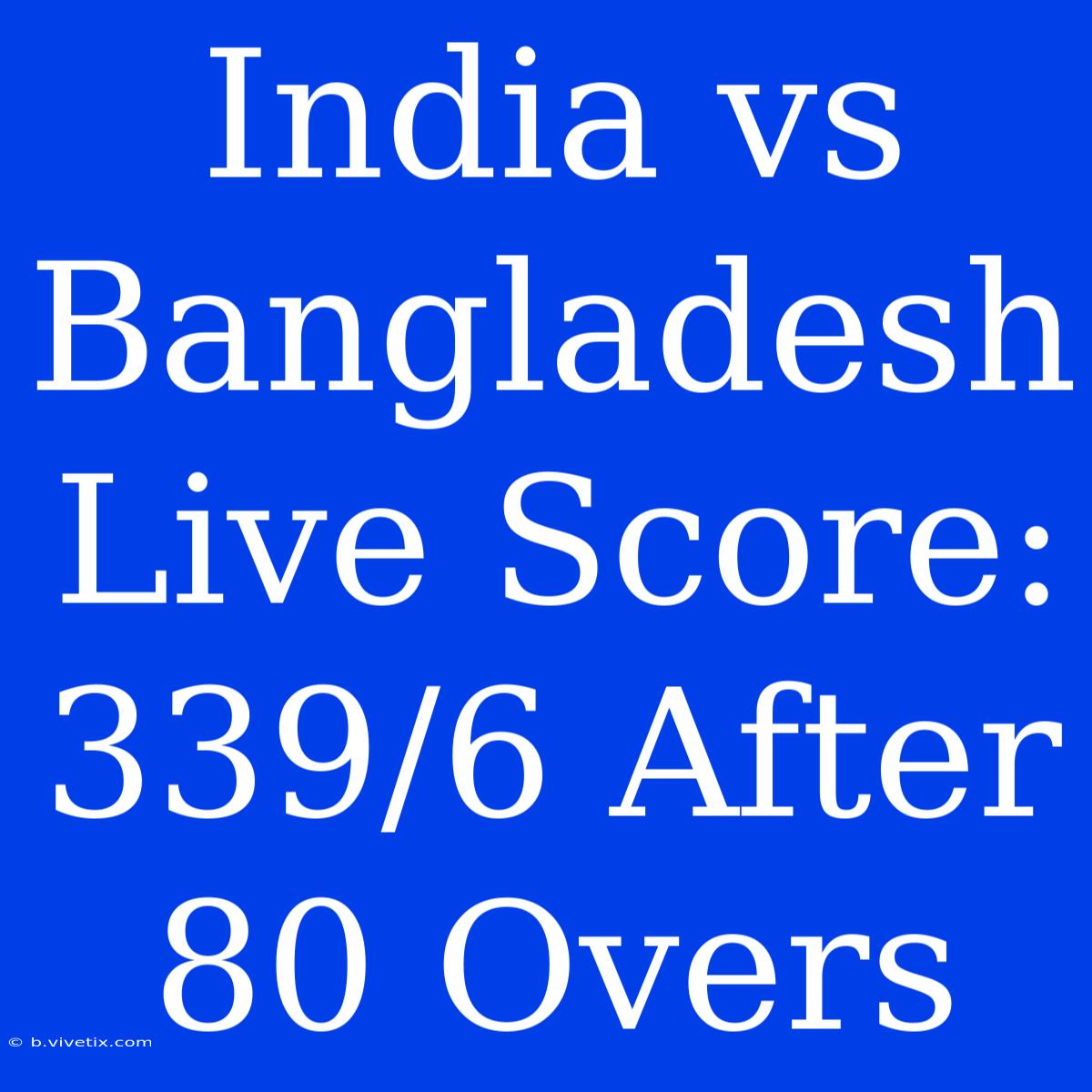 India Vs Bangladesh Live Score: 339/6 After 80 Overs