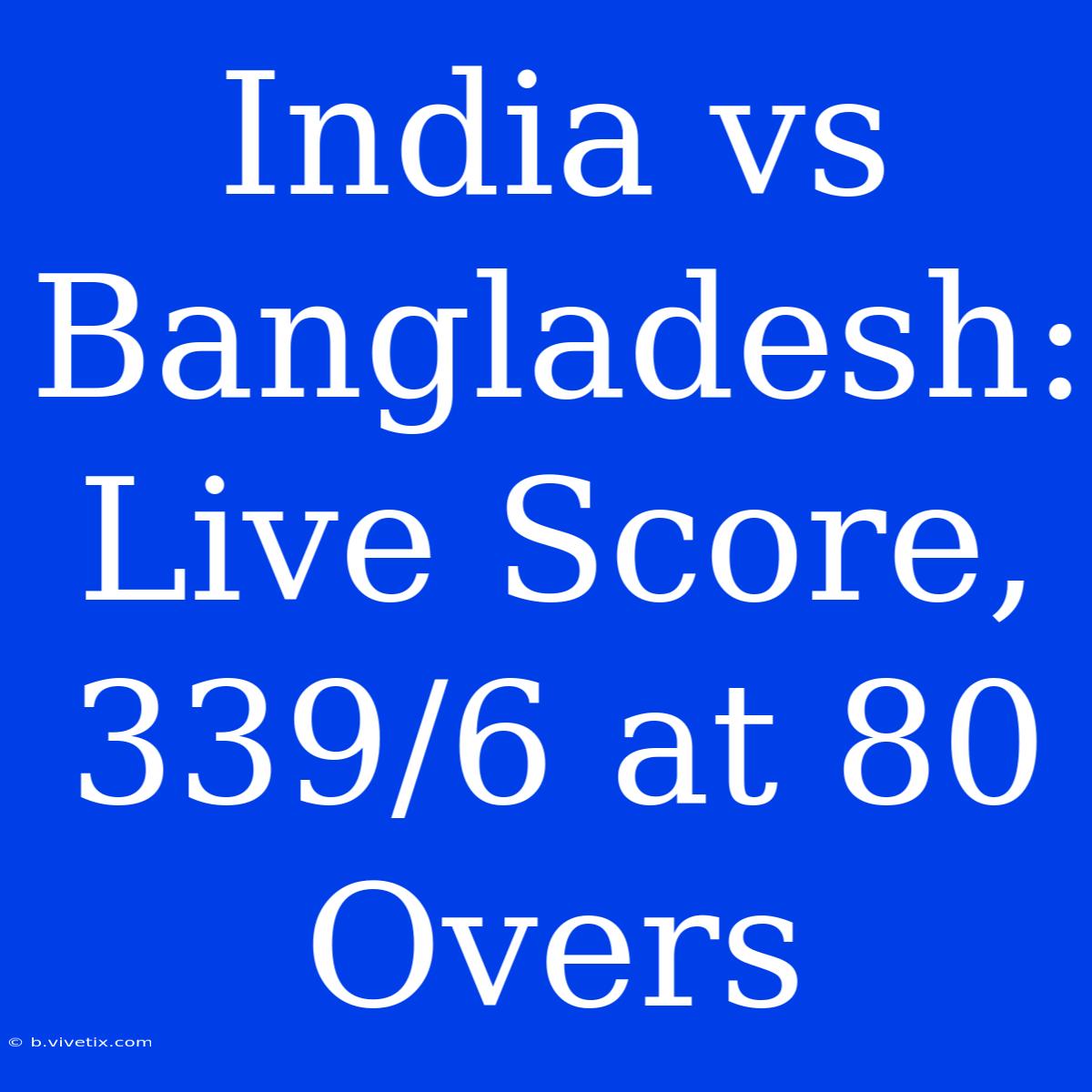 India Vs Bangladesh: Live Score, 339/6 At 80 Overs