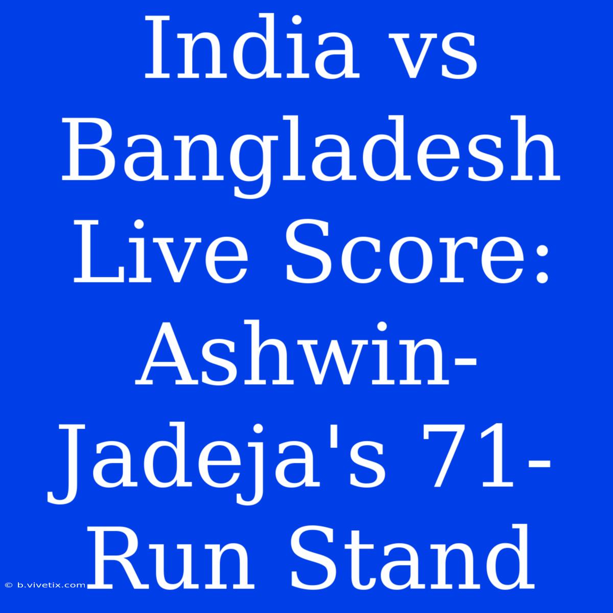 India Vs Bangladesh Live Score: Ashwin-Jadeja's 71-Run Stand