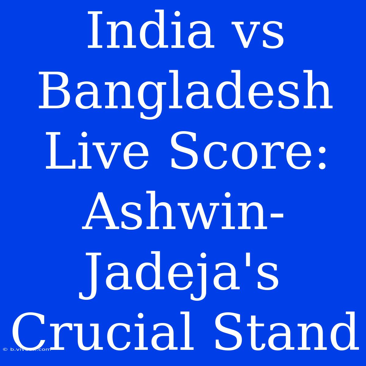 India Vs Bangladesh Live Score: Ashwin-Jadeja's Crucial Stand