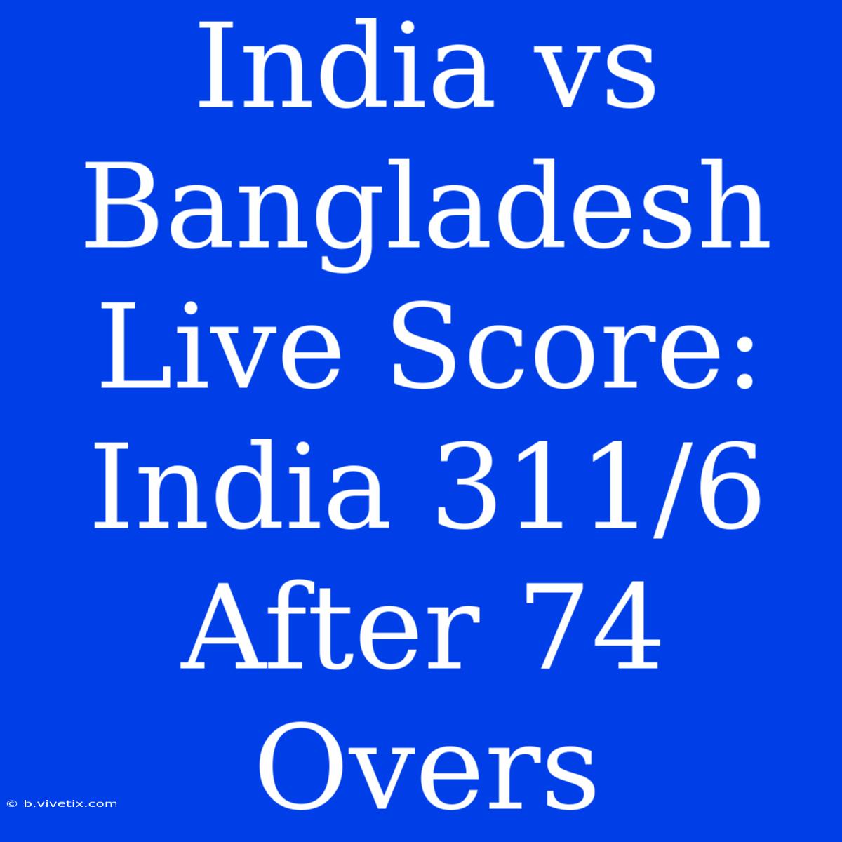 India Vs Bangladesh Live Score: India 311/6 After 74 Overs