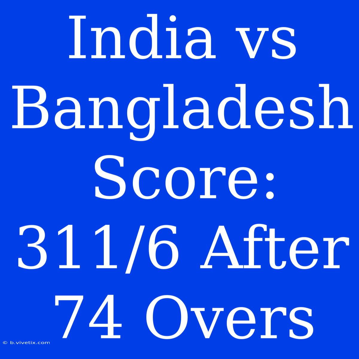 India Vs Bangladesh Score: 311/6 After 74 Overs