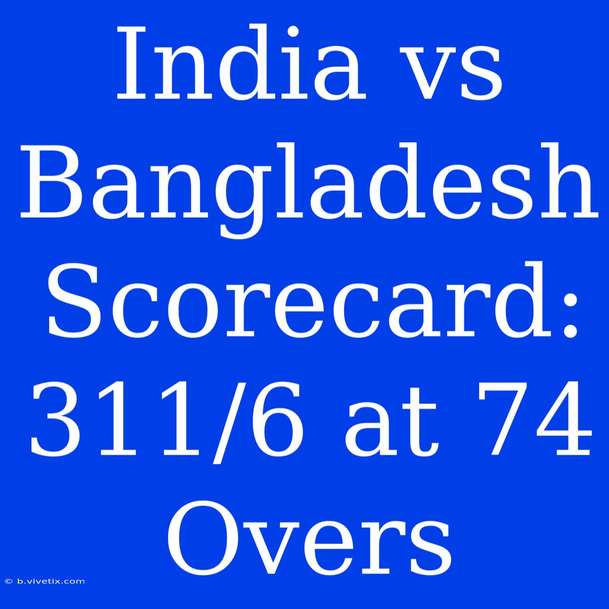 India Vs Bangladesh Scorecard: 311/6 At 74 Overs