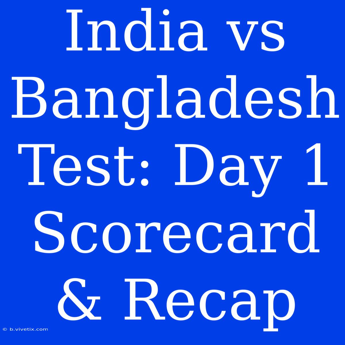 India Vs Bangladesh Test: Day 1 Scorecard & Recap