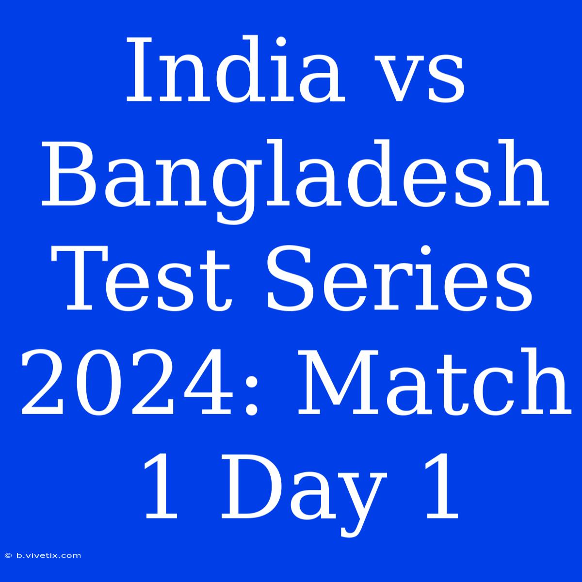 India Vs Bangladesh Test Series 2024: Match 1 Day 1