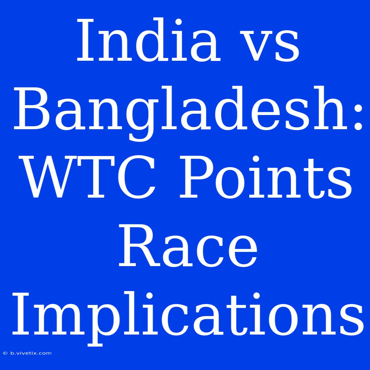 India Vs Bangladesh: WTC Points Race Implications