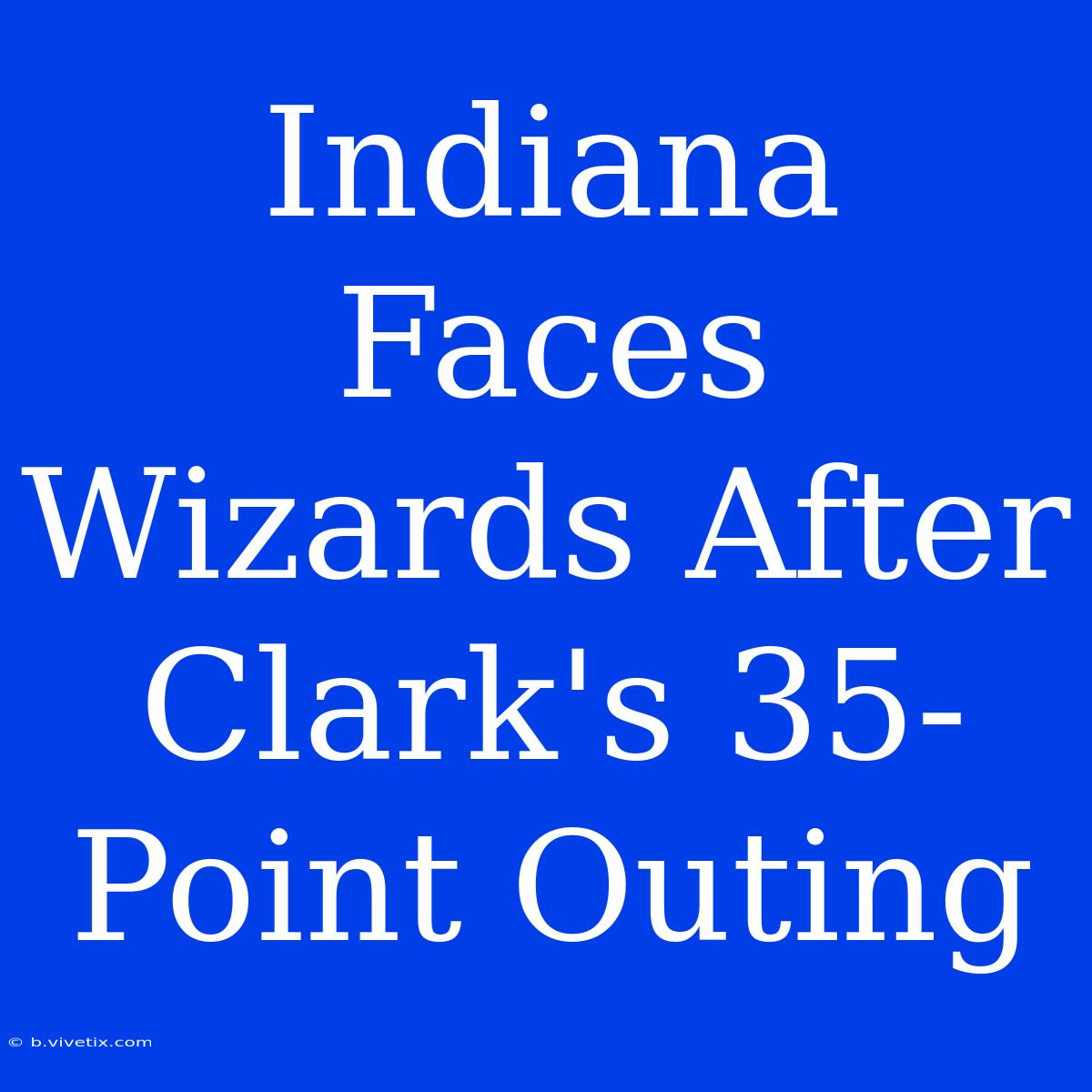 Indiana Faces Wizards After Clark's 35-Point Outing