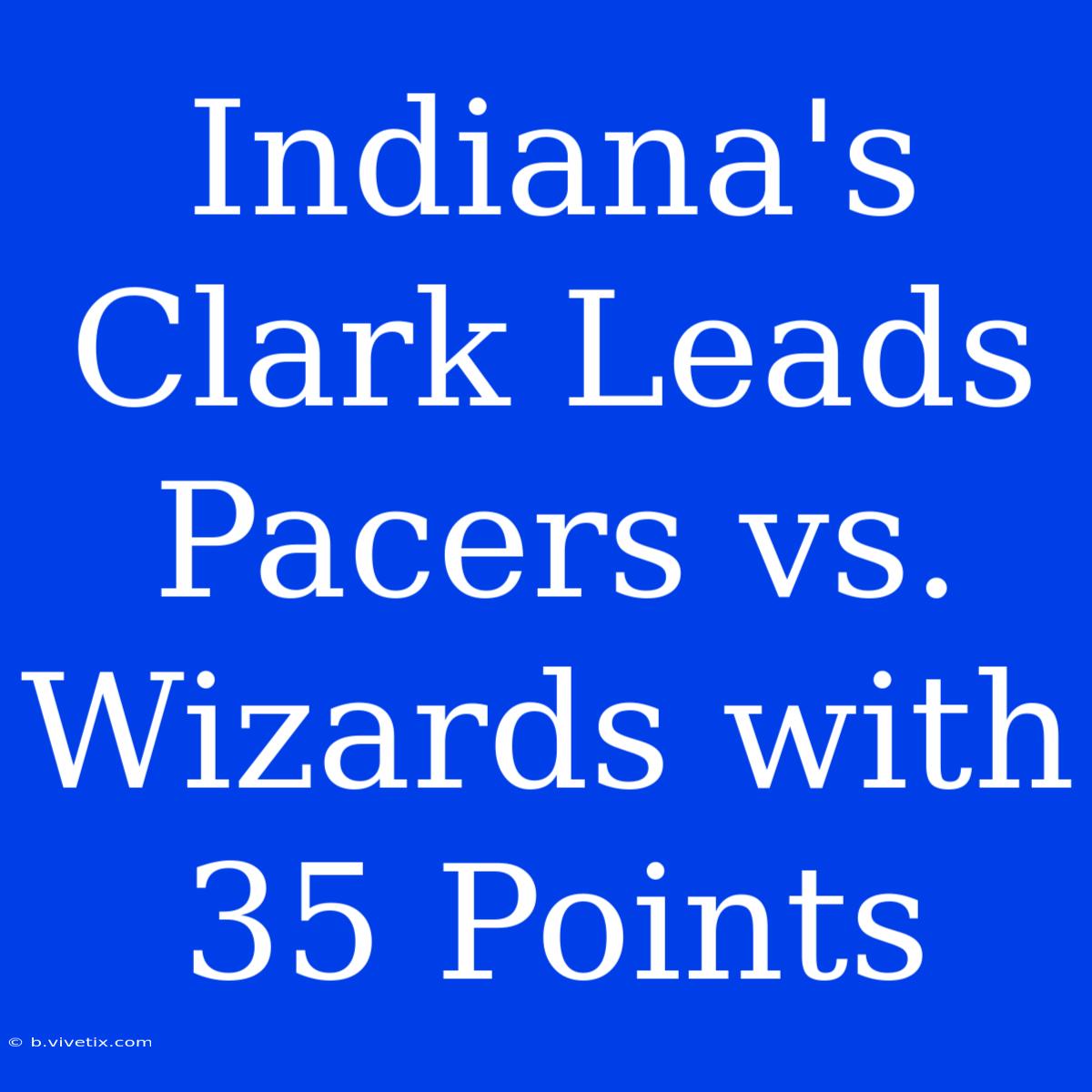 Indiana's Clark Leads Pacers Vs. Wizards With 35 Points 