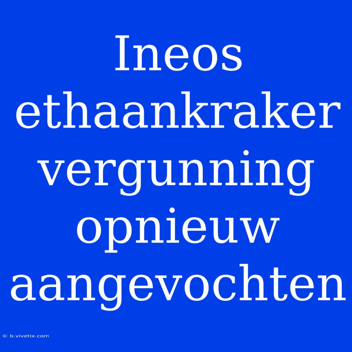 Ineos Ethaankraker Vergunning Opnieuw Aangevochten