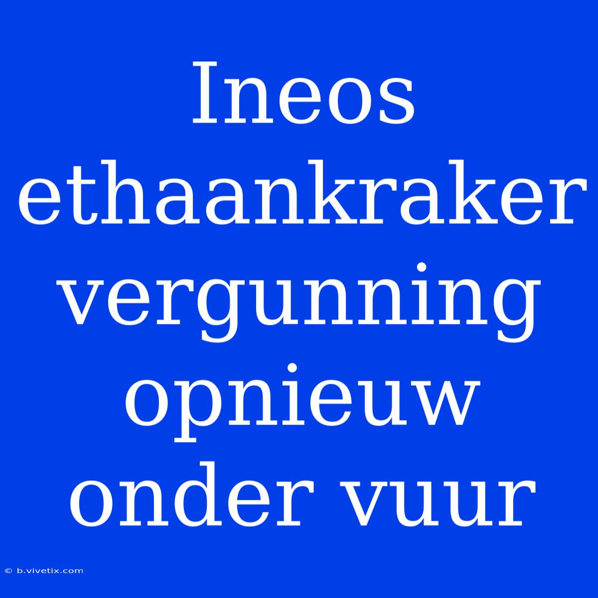 Ineos Ethaankraker Vergunning Opnieuw Onder Vuur