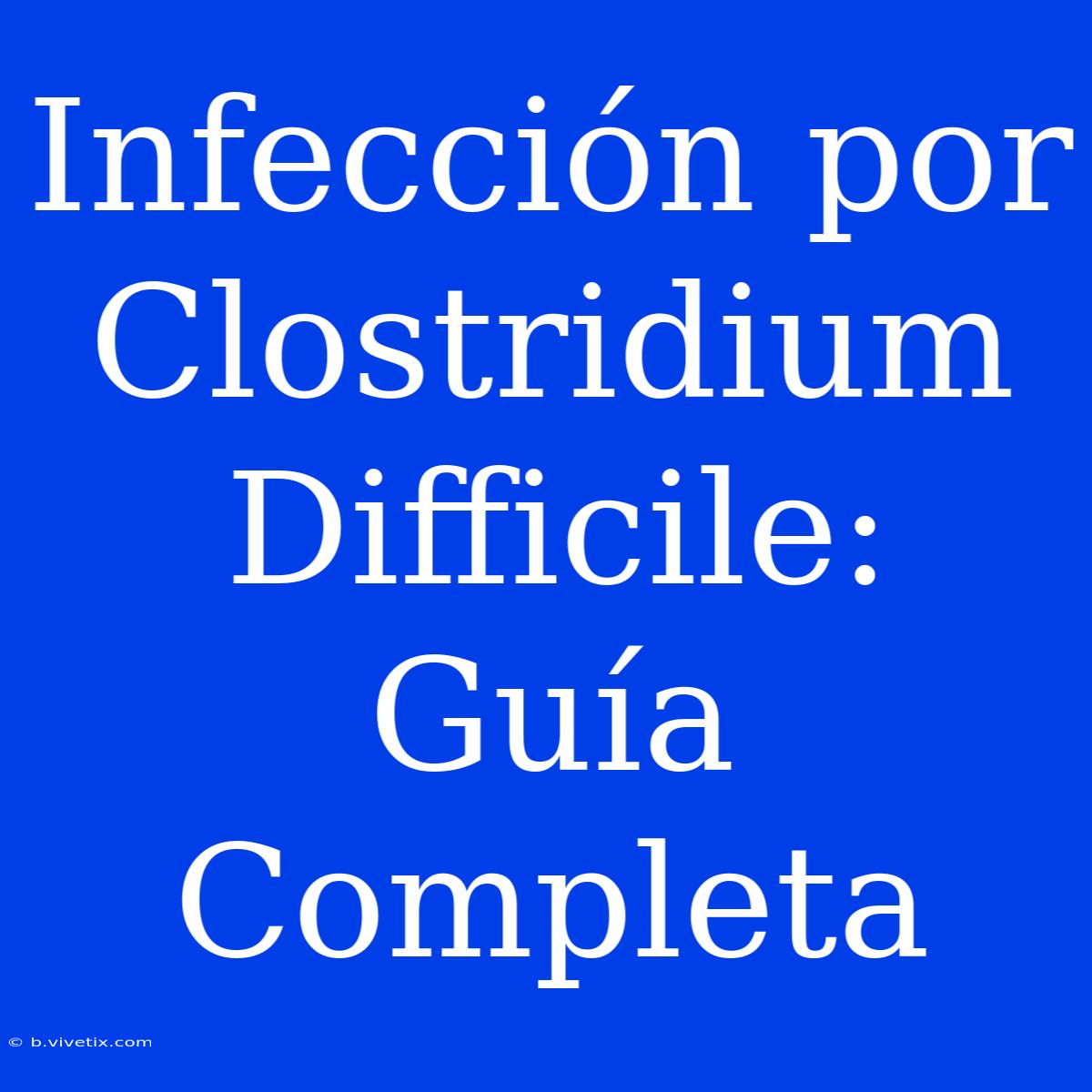 Infección Por Clostridium Difficile: Guía Completa