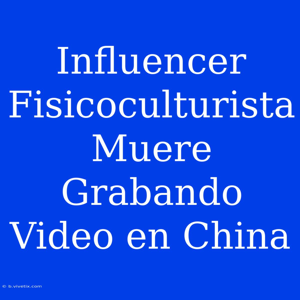 Influencer Fisicoculturista Muere Grabando Video En China