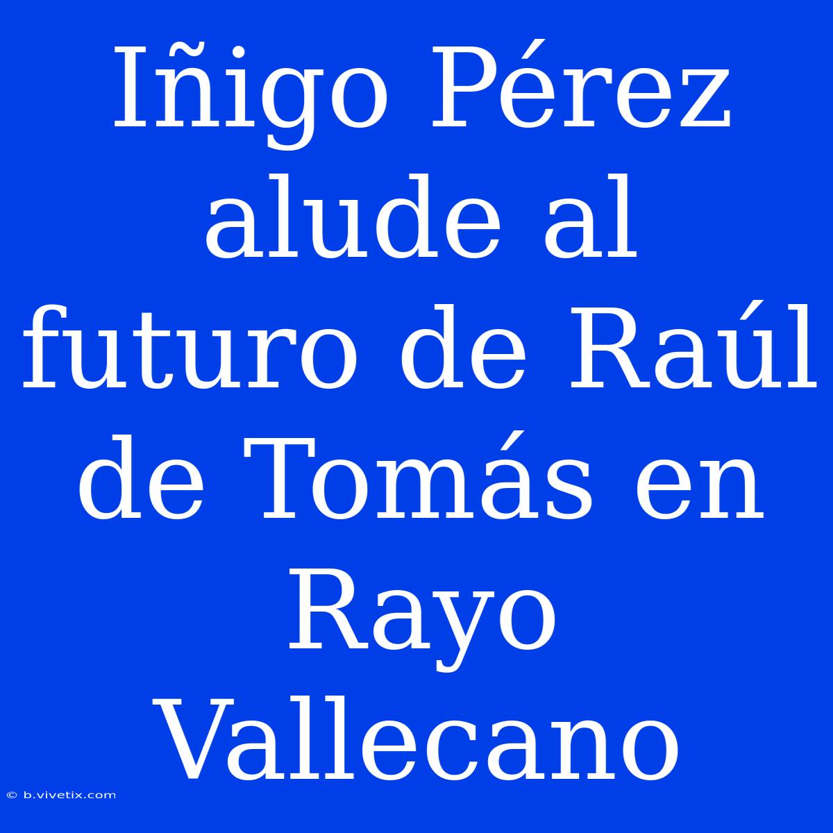 Iñigo Pérez Alude Al Futuro De Raúl De Tomás En Rayo Vallecano