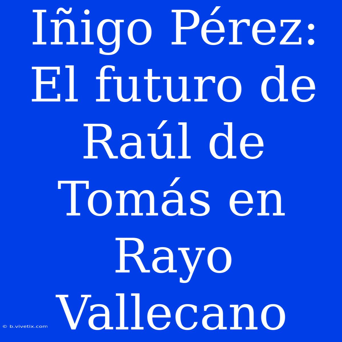 Iñigo Pérez: El Futuro De Raúl De Tomás En Rayo Vallecano