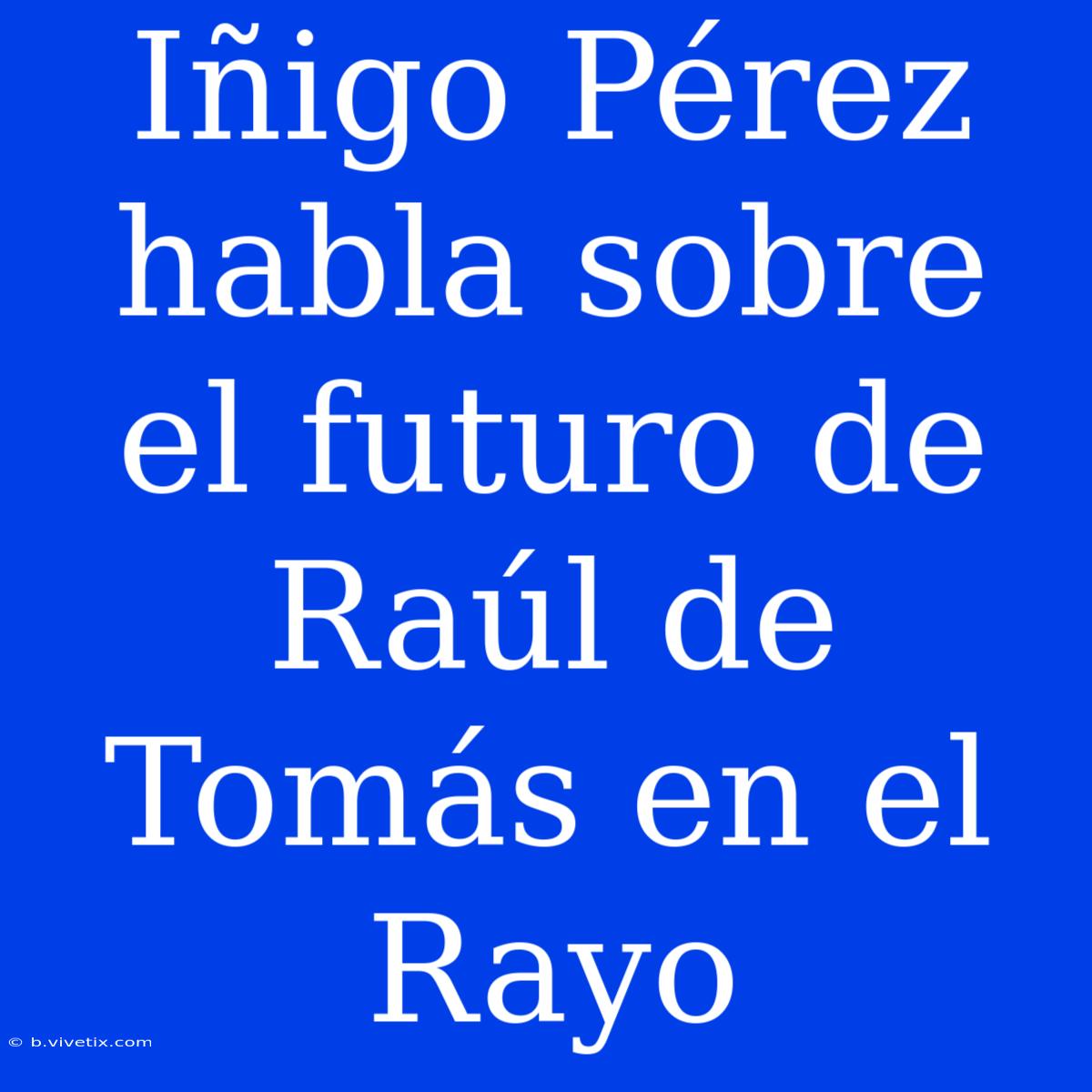 Iñigo Pérez Habla Sobre El Futuro De Raúl De Tomás En El Rayo