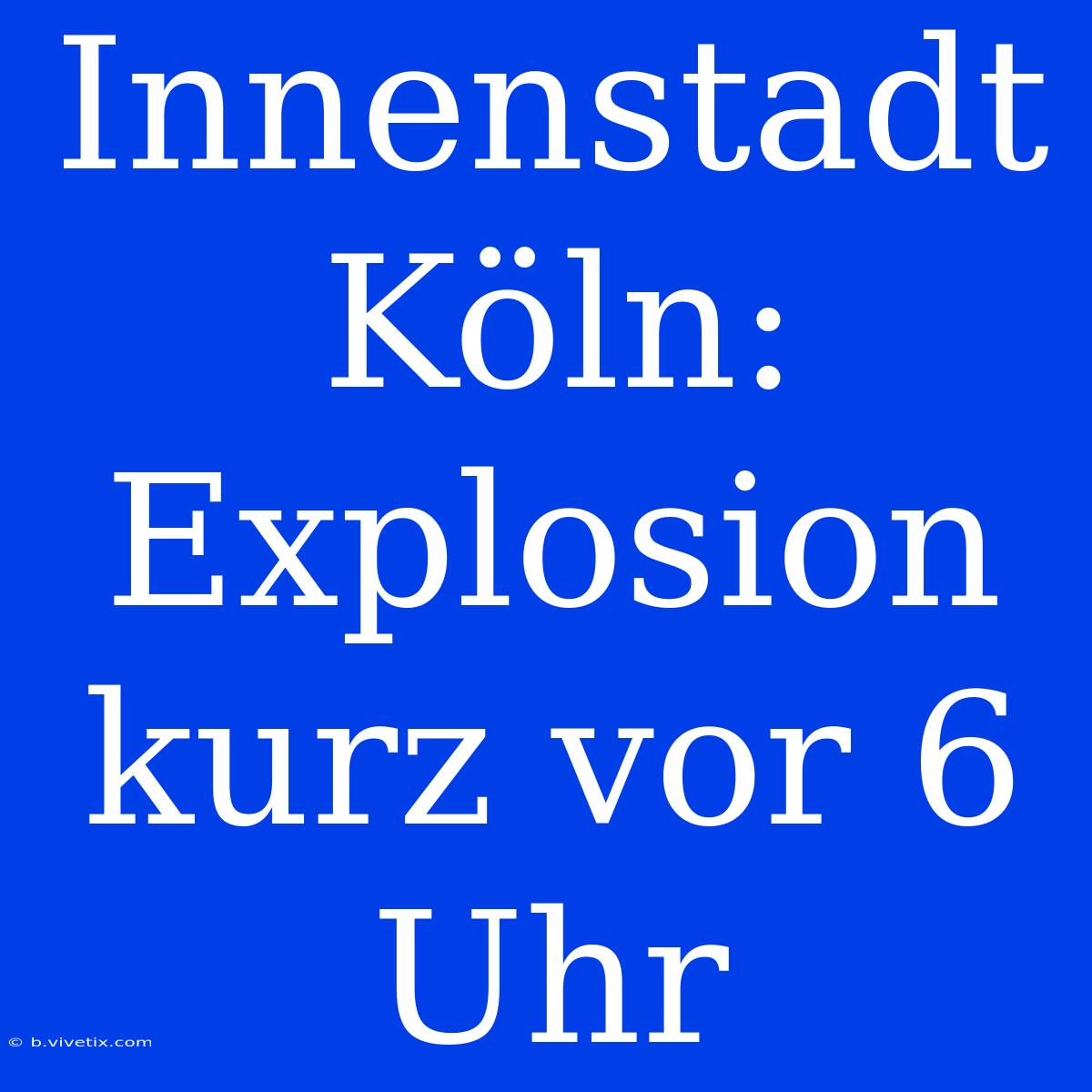 Innenstadt Köln: Explosion Kurz Vor 6 Uhr