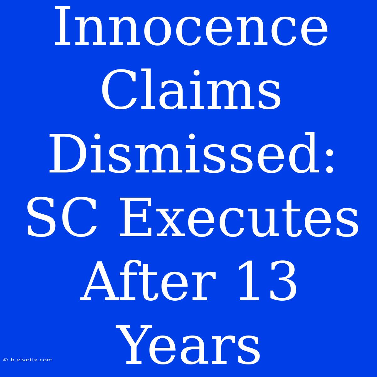 Innocence Claims Dismissed: SC Executes After 13 Years 