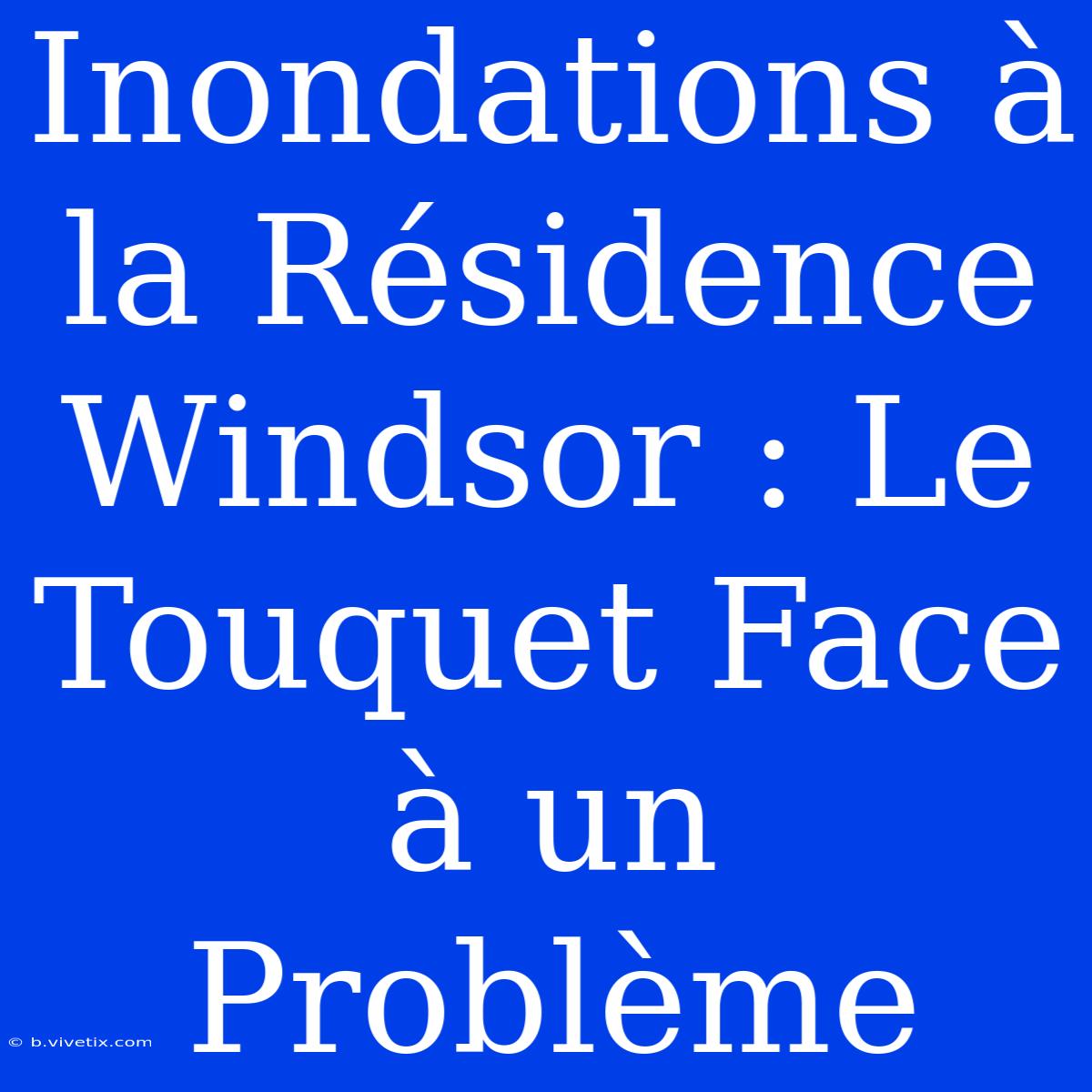 Inondations À La Résidence Windsor : Le Touquet Face À Un Problème