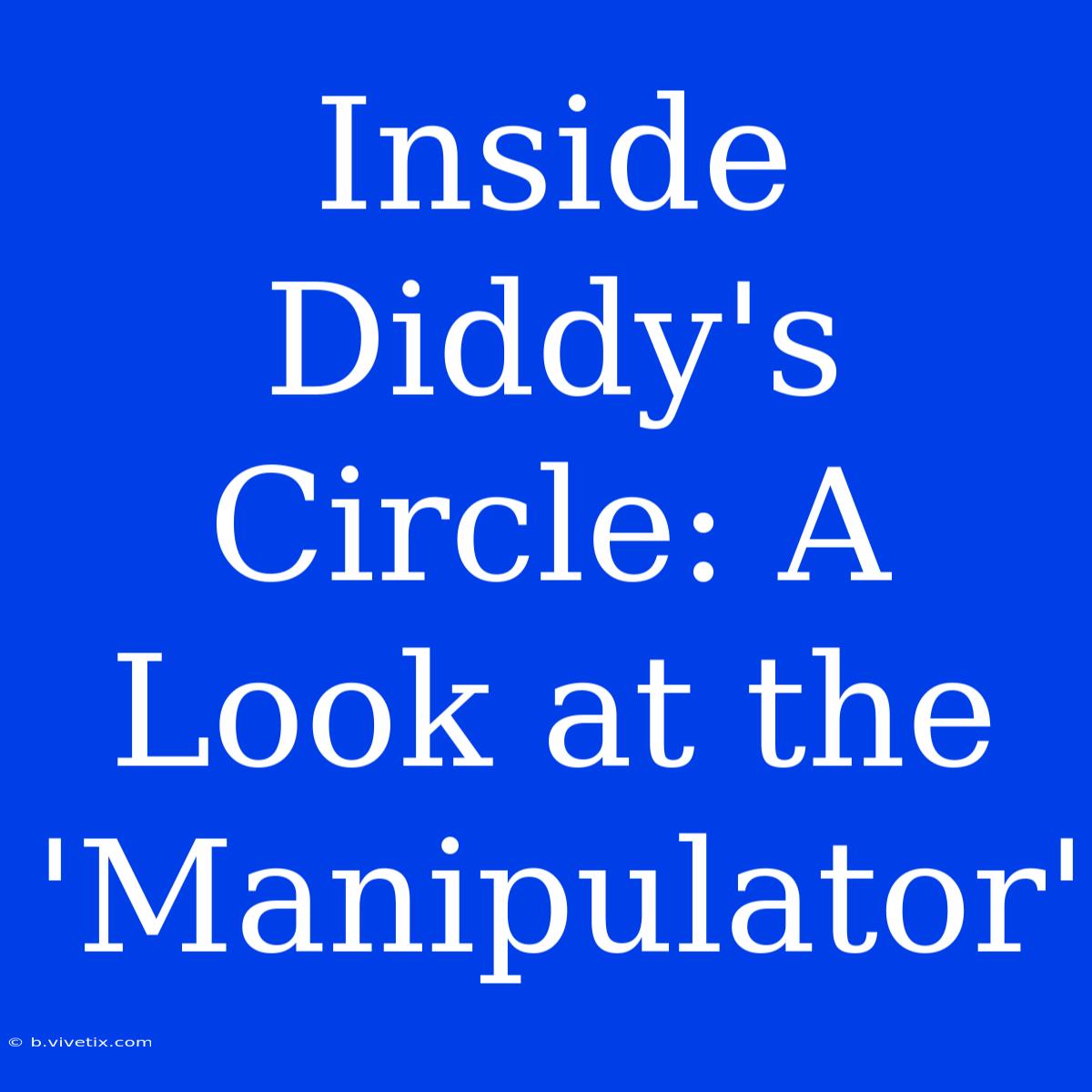 Inside Diddy's Circle: A Look At The 'Manipulator' 