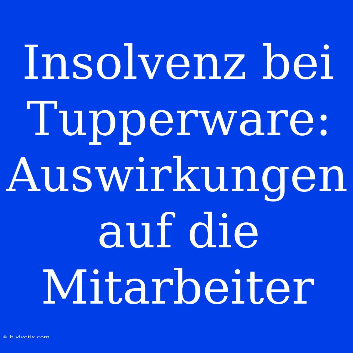 Insolvenz Bei Tupperware: Auswirkungen Auf Die Mitarbeiter