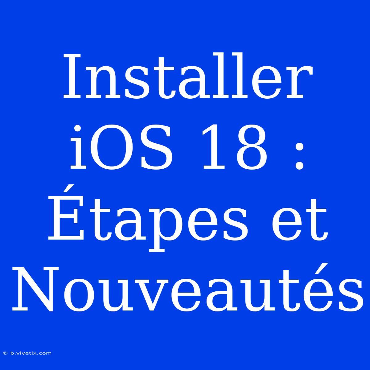 Installer IOS 18 : Étapes Et Nouveautés