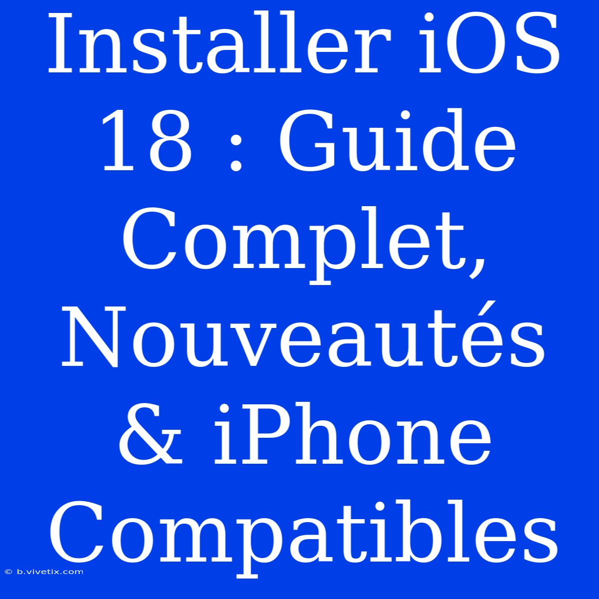 Installer IOS 18 : Guide Complet, Nouveautés & IPhone Compatibles