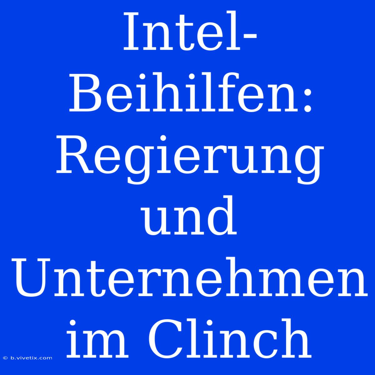 Intel-Beihilfen: Regierung Und Unternehmen Im Clinch