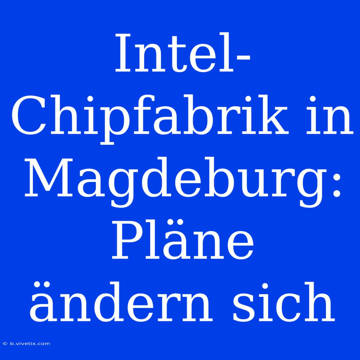 Intel-Chipfabrik In Magdeburg: Pläne Ändern Sich