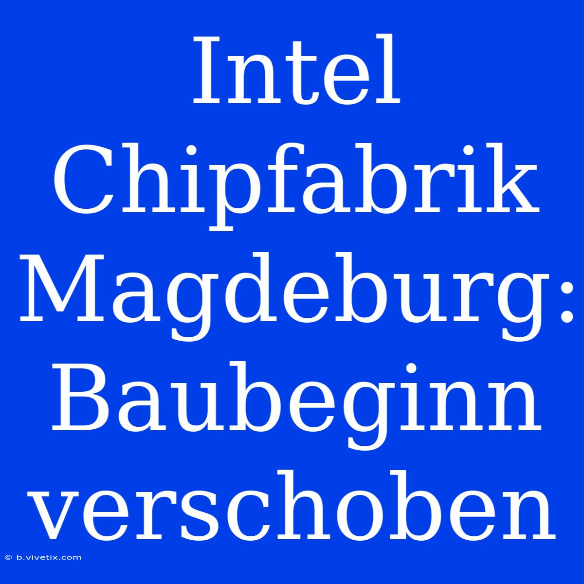 Intel Chipfabrik Magdeburg: Baubeginn Verschoben