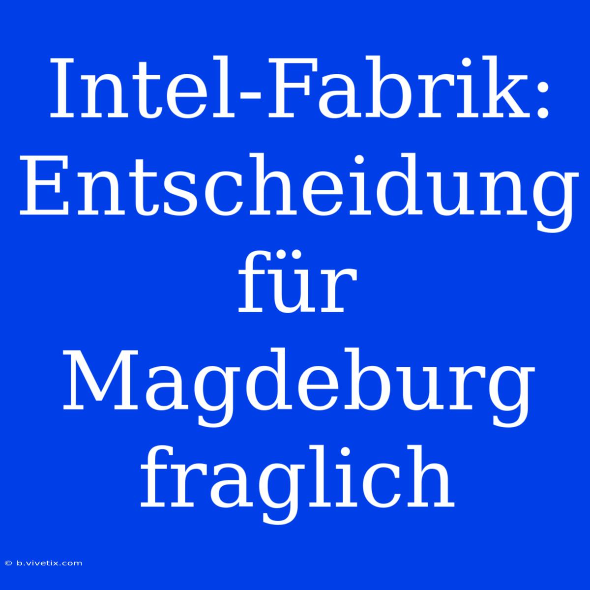 Intel-Fabrik: Entscheidung Für Magdeburg Fraglich