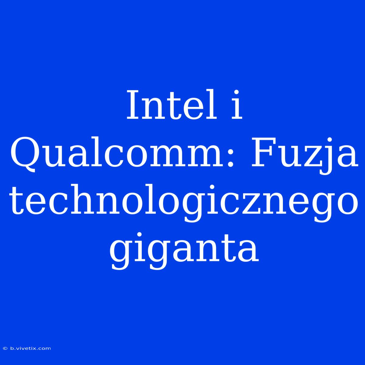 Intel I Qualcomm: Fuzja Technologicznego Giganta