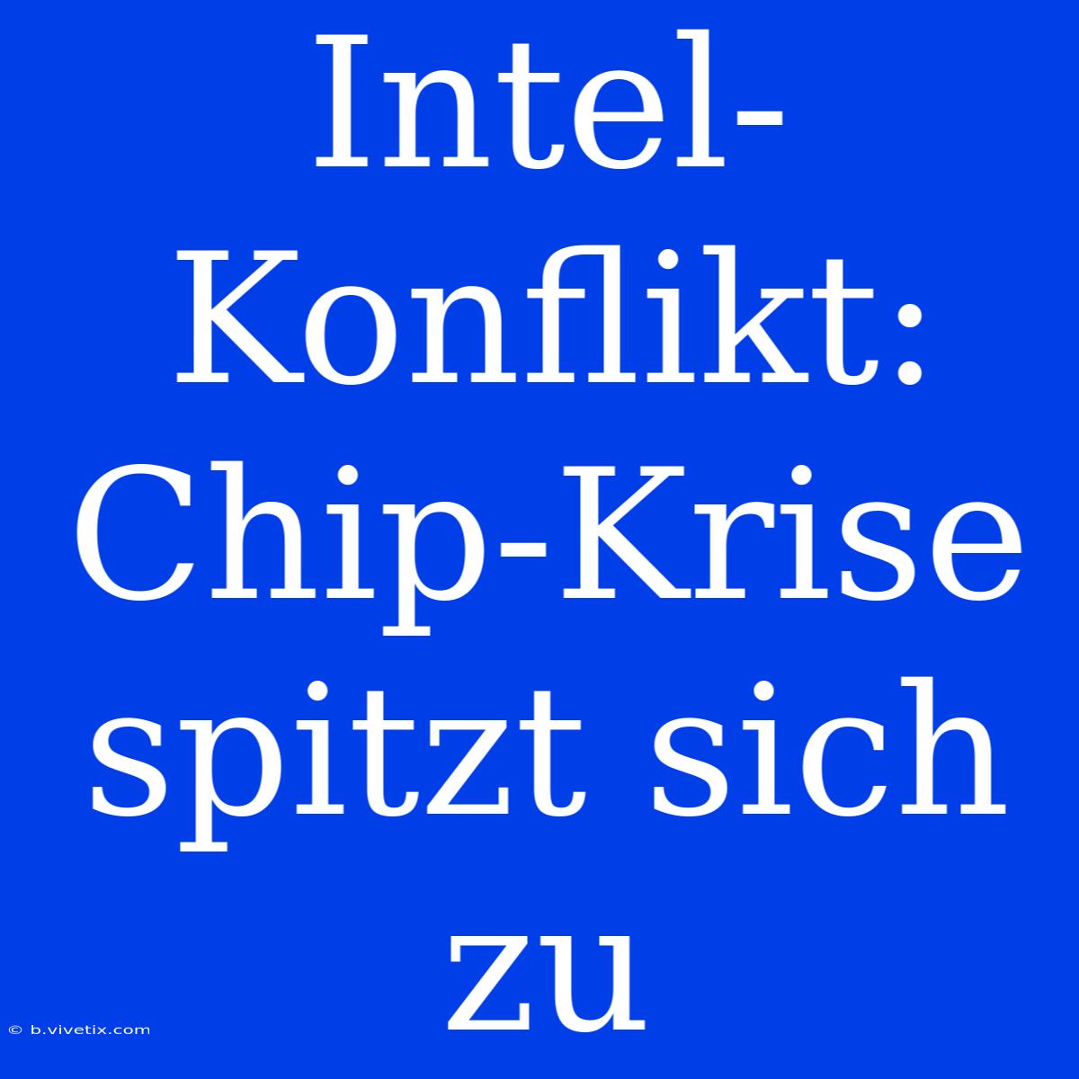 Intel-Konflikt: Chip-Krise Spitzt Sich Zu 