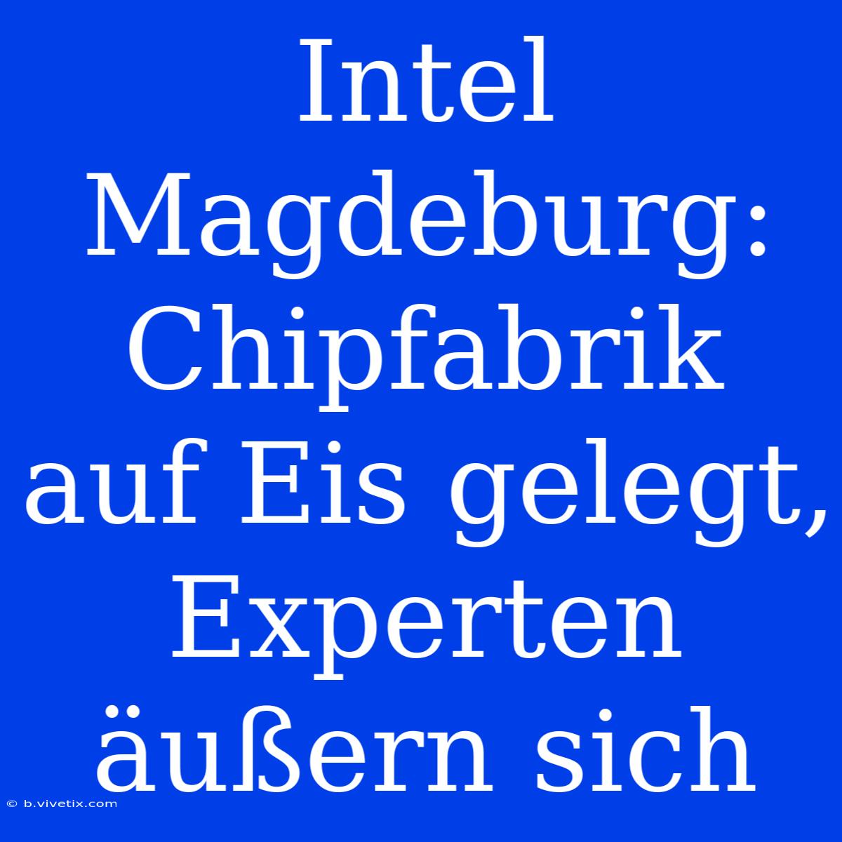 Intel Magdeburg: Chipfabrik Auf Eis Gelegt, Experten Äußern Sich