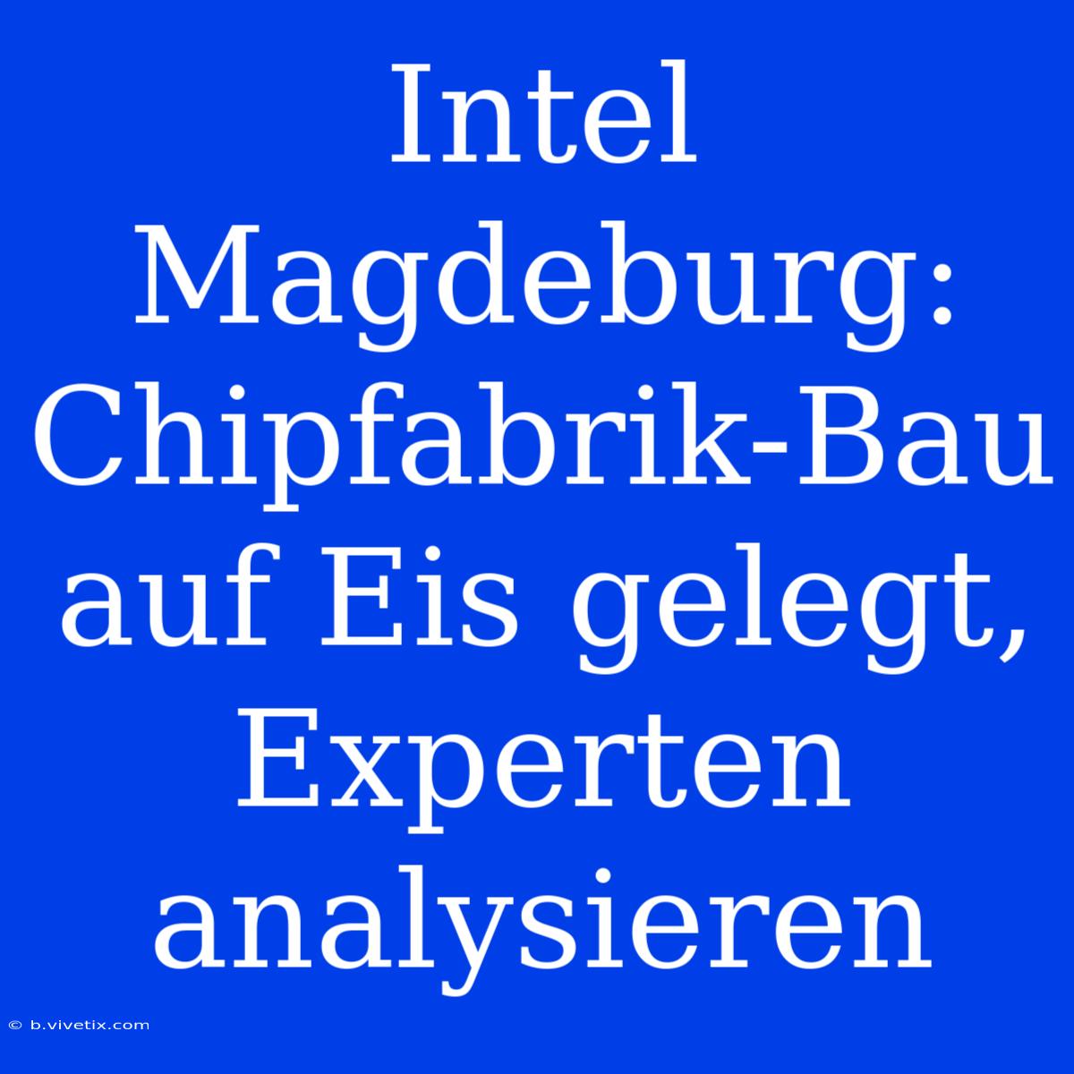 Intel Magdeburg: Chipfabrik-Bau Auf Eis Gelegt, Experten Analysieren