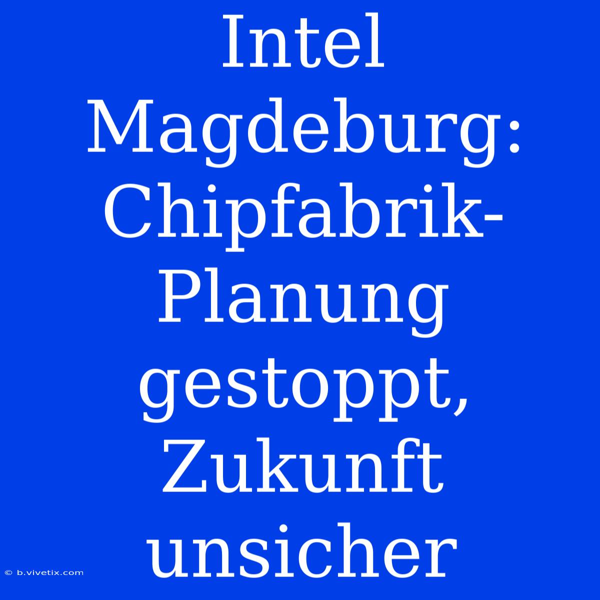 Intel Magdeburg: Chipfabrik-Planung Gestoppt, Zukunft Unsicher