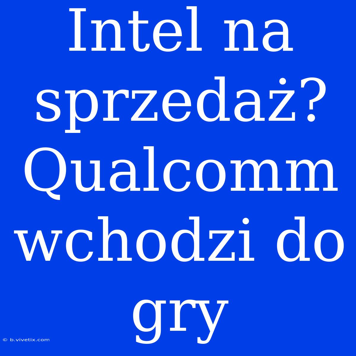 Intel Na Sprzedaż? Qualcomm Wchodzi Do Gry