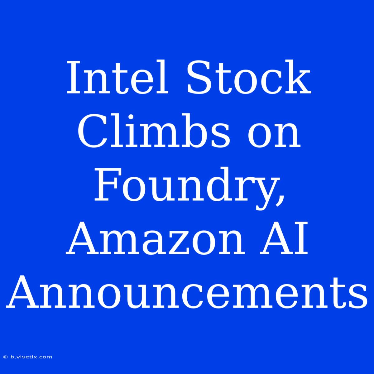 Intel Stock Climbs On Foundry, Amazon AI Announcements