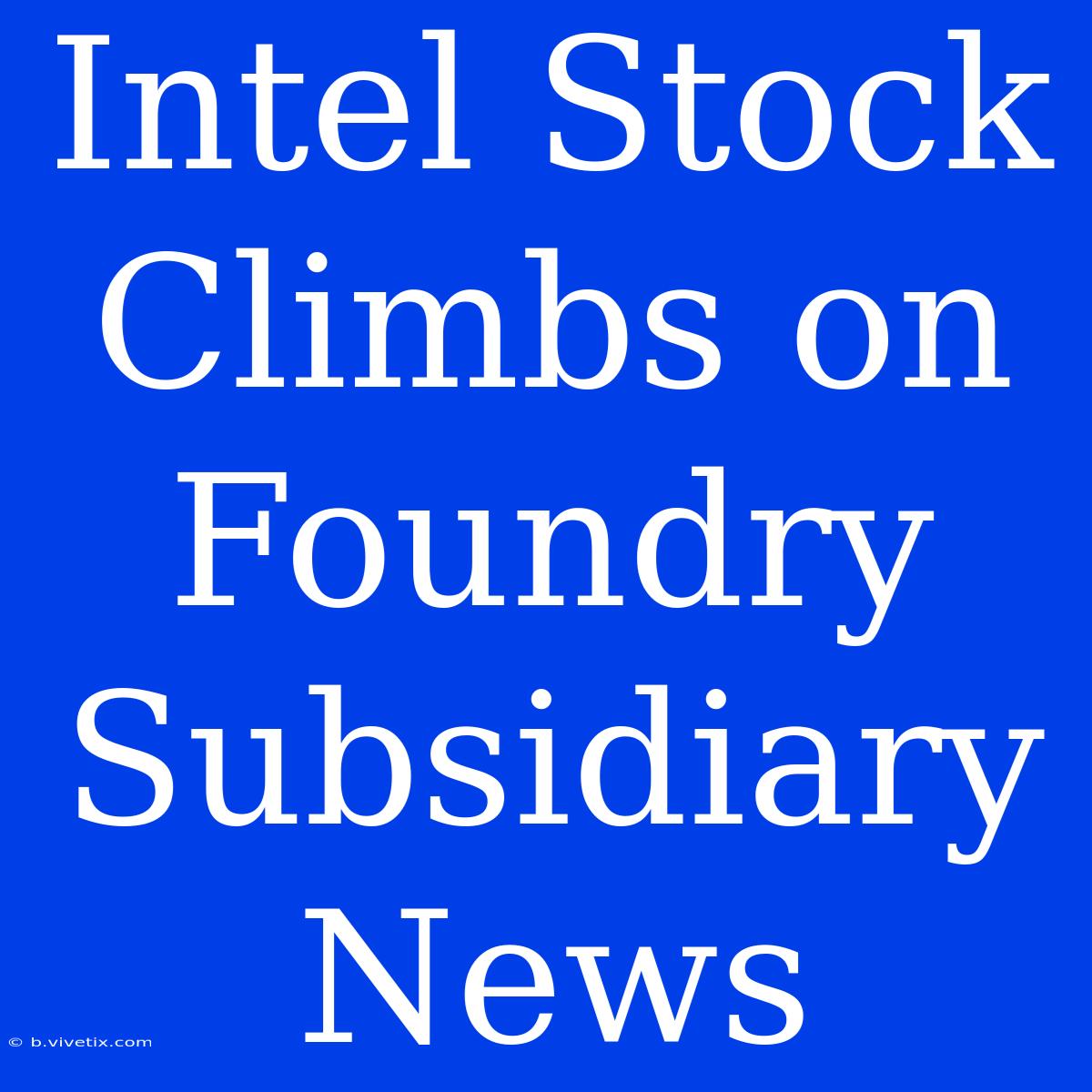 Intel Stock Climbs On Foundry Subsidiary News