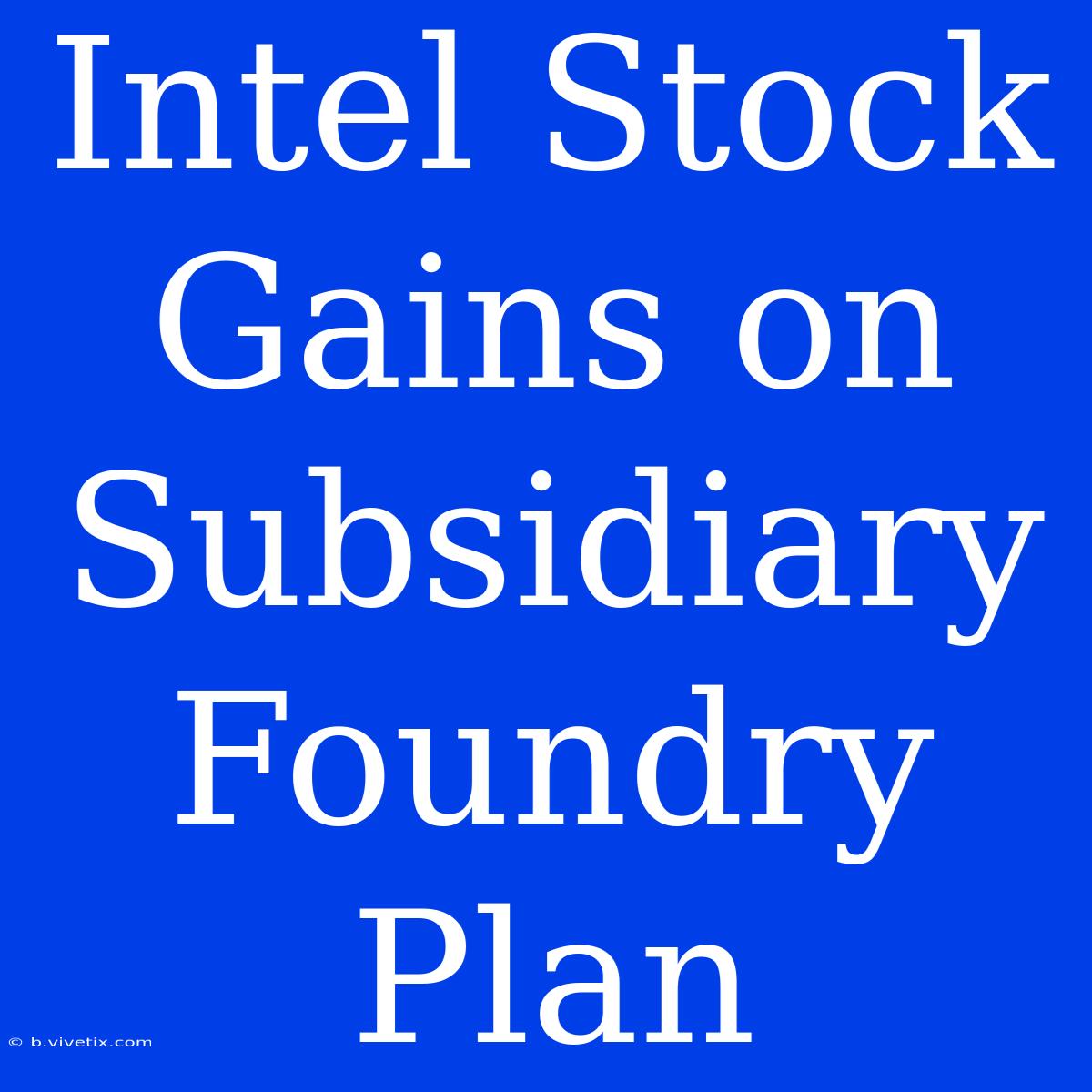 Intel Stock Gains On Subsidiary Foundry Plan